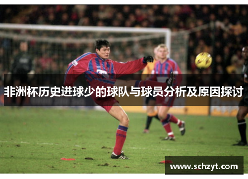 非洲杯历史进球少的球队与球员分析及原因探讨 非洲杯历史进球少的球队与球员分析及原因探讨