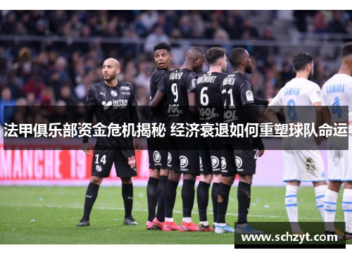 法甲俱乐部资金危机揭秘 经济衰退如何重塑球队命运 法甲俱乐部资金危机揭秘 经济衰退如何重塑球队命运