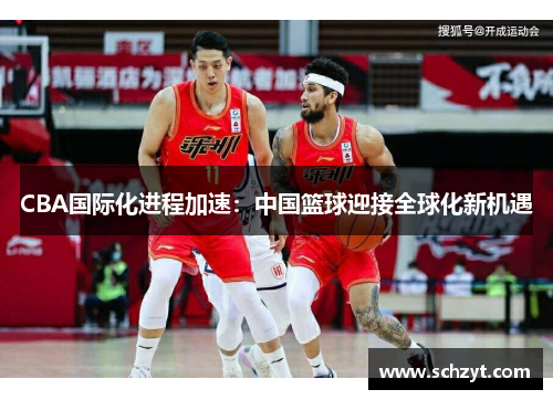 CBA国际化进程加速:中国篮球迎接全球化新机遇 CBA国际化进程加速:中国篮球迎接全球化新机遇
