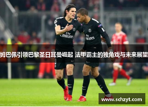姆巴佩引领巴黎圣日耳曼崛起 法甲霸主的独角戏与未来展望