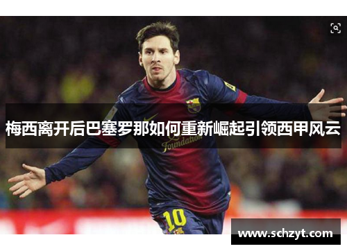 梅西离开后巴塞罗那如何重新崛起引领西甲风云 梅西离开后巴塞罗那如何重新崛起引领西甲风云