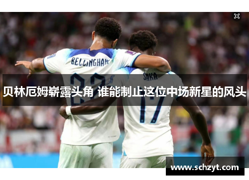 贝林厄姆崭露头角 谁能制止这位中场新星的风头 贝林厄姆崭露头角 谁能制止这位中场新星的风头