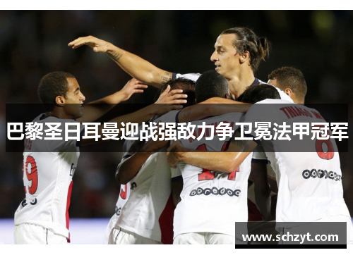 巴黎圣日耳曼迎战强敌力争卫冕法甲冠军 巴黎圣日耳曼迎战强敌力争卫冕法甲冠军