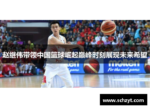 赵继伟带领中国篮球崛起巅峰时刻展现未来希望 赵继伟带领中国篮球崛起巅峰时刻展现未来希望