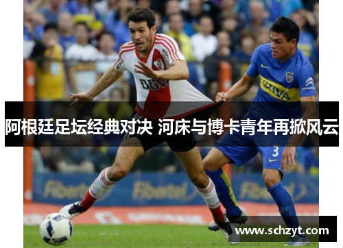 阿根廷足坛经典对决 河床与博卡青年再掀风云 阿根廷足坛经典对决 河床与博卡青年再掀风云