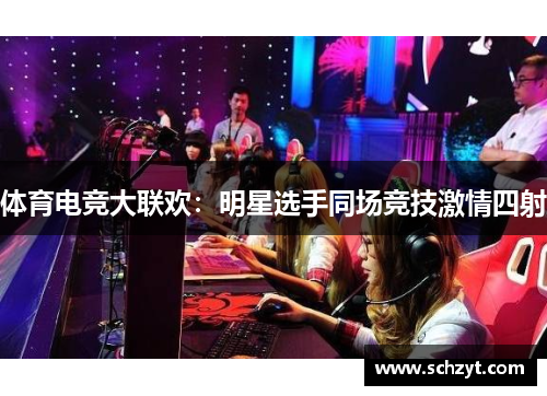 体育电竞大联欢:明星选手同场竞技激情四射 体育电竞大联欢:明星选手同场竞技激情四射