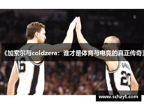 《加索尔与coldzera:谁才是体育与电竞的真正传奇》 《加索尔与coldzera:谁才是体育与电竞的真正传奇》