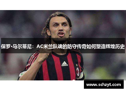 保罗·马尔蒂尼：AC米兰队魂的防守传奇如何塑造辉煌历史