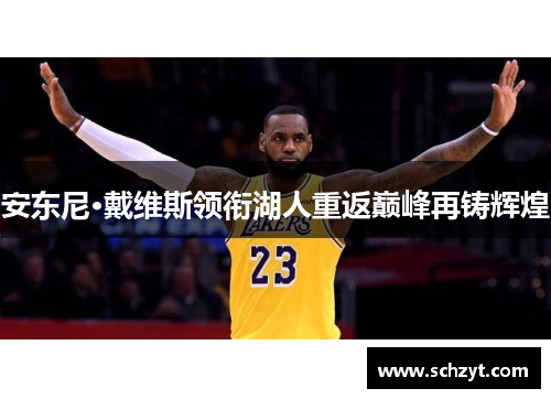 安东尼·戴维斯领衔湖人重返巅峰再铸辉煌 安东尼·戴维斯领衔湖人重返巅峰再铸辉煌