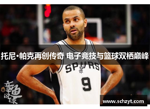托尼·帕克再创传奇 电子竞技与篮球双栖巅峰 托尼·帕克再创传奇 电子竞技与篮球双栖巅峰