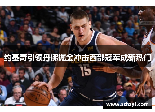约基奇引领丹佛掘金冲击西部冠军成新热门 约基奇引领丹佛掘金冲击西部冠军成新热门