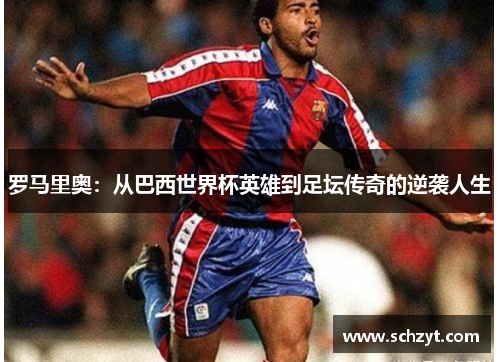 罗马里奥:从巴西世界杯英雄到足坛传奇的逆袭人生 罗马里奥:从巴西世界杯英雄到足坛传奇的逆袭人生