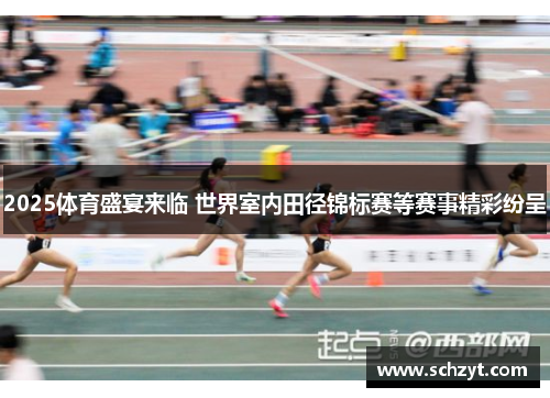 2025体育盛宴来临 世界室内田径锦标赛等赛事精彩纷呈 2025体育盛宴来临 世界室内田径锦标赛等赛事精彩纷呈