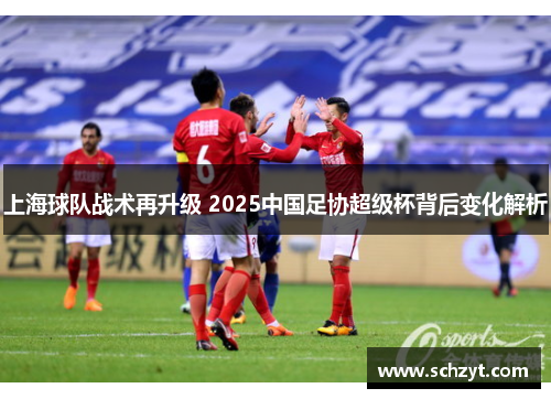 上海球队战术再升级 2025中国足协超级杯背后变化解析