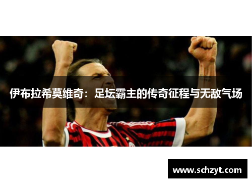 伊布拉希莫维奇:足坛霸主的传奇征程与无敌气场 伊布拉希莫维奇:足坛霸主的传奇征程与无敌气场