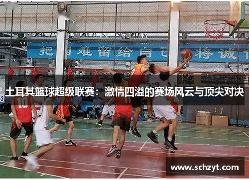 土耳其篮球超级联赛:激情四溢的赛场风云与顶尖对决 土耳其篮球超级联赛:激情四溢的赛场风云与顶尖对决
