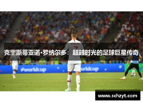 克里斯蒂亚诺·罗纳尔多：超越时光的足球巨星传奇