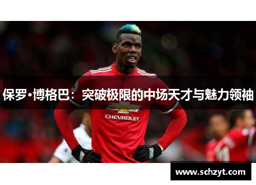 保罗·博格巴:突破极限的中场天才与魅力领袖 保罗·博格巴:突破极限的中场天才与魅力领袖