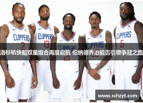 洛杉矶快船双星组合再度启航 伦纳德乔治能否引领争冠之路