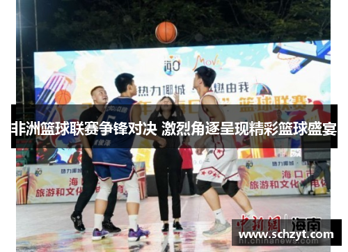非洲篮球联赛争锋对决 激烈角逐呈现精彩篮球盛宴 非洲篮球联赛争锋对决 激烈角逐呈现精彩篮球盛宴