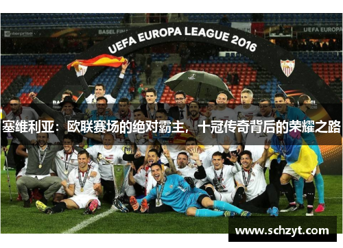 塞维利亚:欧联赛场的绝对霸主,十冠传奇背后的荣耀之路 塞维利亚:欧联赛场的绝对霸主,十冠传奇背后的荣耀之路