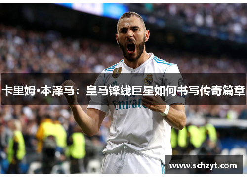 卡里姆·本泽马：皇马锋线巨星如何书写传奇篇章