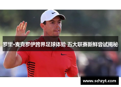 罗里·麦克罗伊跨界足球体验 五大联赛新鲜尝试揭秘