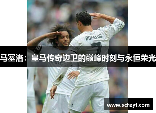 马塞洛：皇马传奇边卫的巅峰时刻与永恒荣光