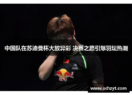 中国队在苏迪曼杯大放异彩 决赛之路引爆羽坛热潮