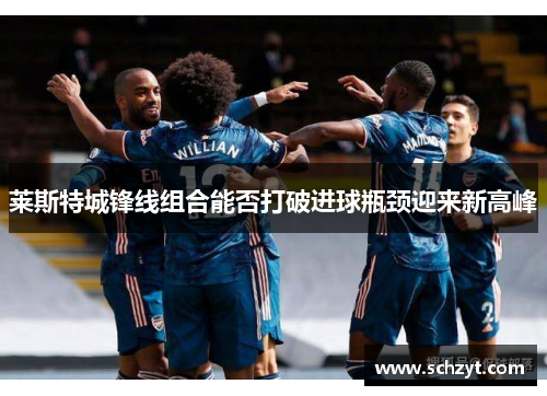 莱斯特城锋线组合能否打破进球瓶颈迎来新高峰 莱斯特城锋线组合能否打破进球瓶颈迎来新高峰