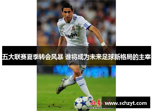 五大联赛夏季转会风暴 谁将成为未来足球新格局的主宰