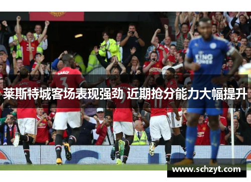 莱斯特城客场表现强劲 近期抢分能力大幅提升