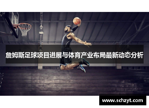 詹姆斯足球项目进展与体育产业布局最新动态分析