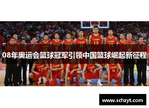 08年奥运会篮球冠军引领中国篮球崛起新征程
